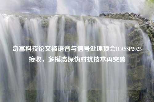 奇富科技论文被语音与信号处理顶会ICASSP2025接收，多模态深伪对抗技术再突破