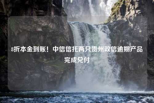 8折本金到账！中信信托两只贵州政信逾期产品完成兑付