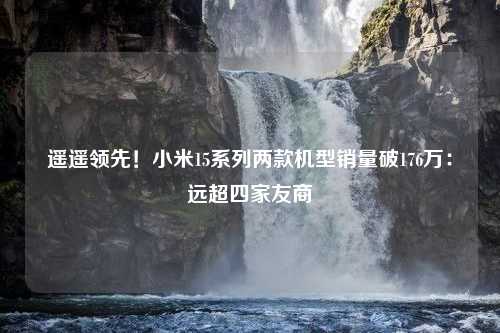 遥遥领先！小米15系列两款机型销量破176万：远超四家友商