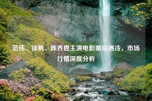 范伟、徐帆、陈乔恩主演电影票房遇冷，市场行情深度分析