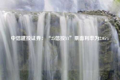 中信建投证券：“25信投Y1”票面利率为2.05%