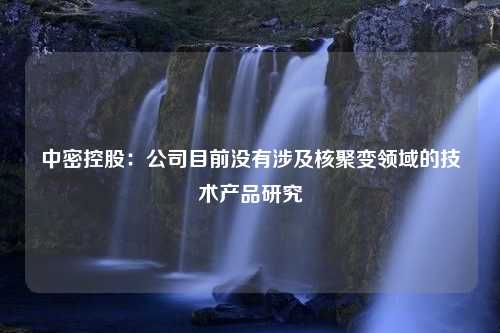 中密控股：公司目前没有涉及核聚变领域的技术产品研究