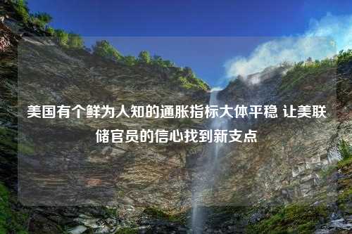 美国有个鲜为人知的通胀指标大体平稳 让美联储官员的信心找到新支点