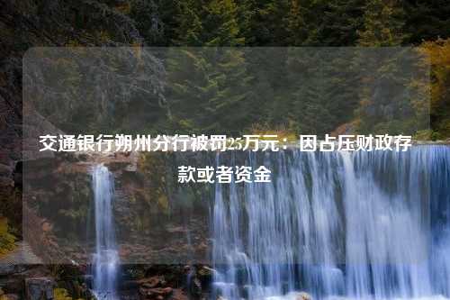 交通银行朔州分行被罚25万元：因占压财政存款或者资金