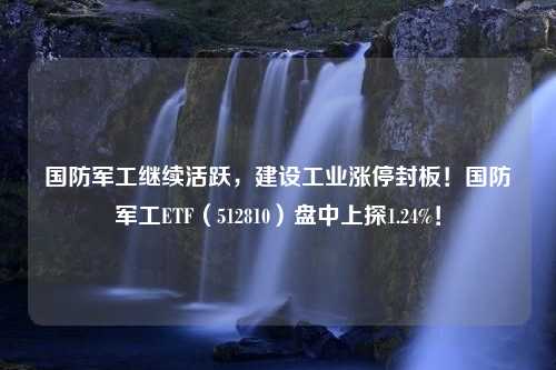 国防军工继续活跃，建设工业涨停封板！国防军工ETF（512810）盘中上探1.24%！